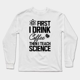 Science Teacher - First I drink coffee then I teach science Long Sleeve T-Shirt